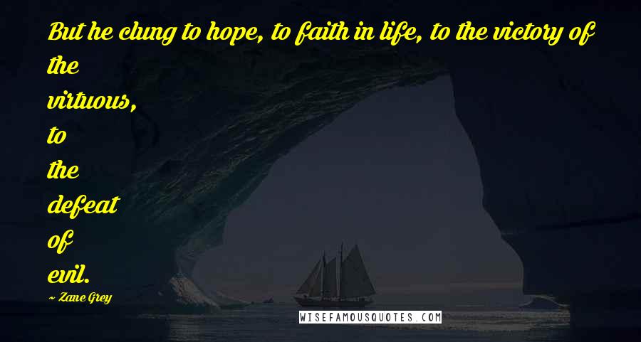 Zane Grey Quotes: But he clung to hope, to faith in life, to the victory of the virtuous, to the defeat of evil.