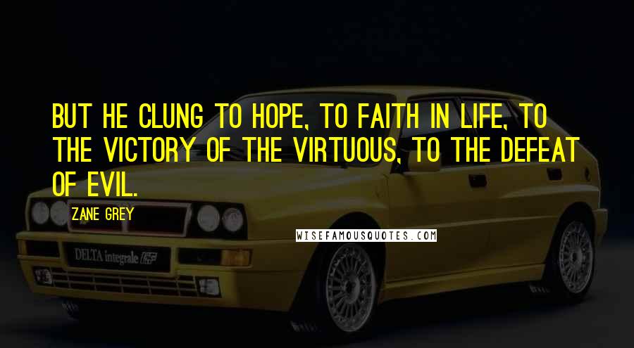 Zane Grey Quotes: But he clung to hope, to faith in life, to the victory of the virtuous, to the defeat of evil.