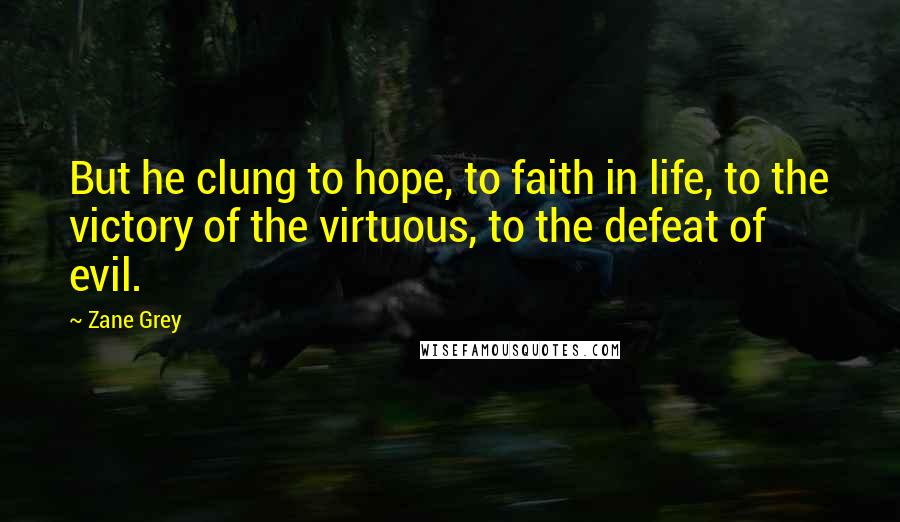 Zane Grey Quotes: But he clung to hope, to faith in life, to the victory of the virtuous, to the defeat of evil.