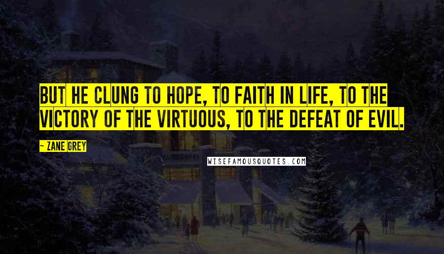 Zane Grey Quotes: But he clung to hope, to faith in life, to the victory of the virtuous, to the defeat of evil.