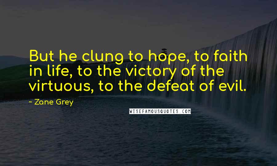 Zane Grey Quotes: But he clung to hope, to faith in life, to the victory of the virtuous, to the defeat of evil.