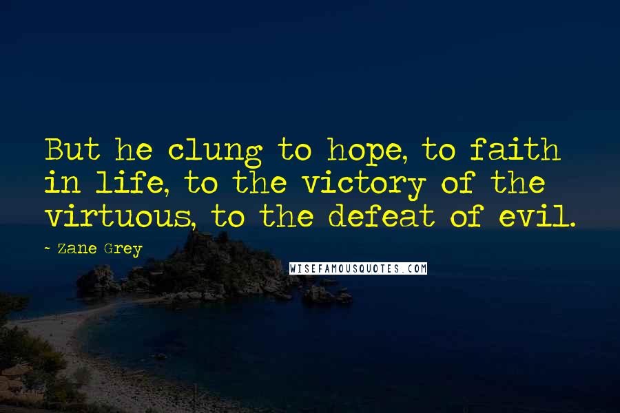 Zane Grey Quotes: But he clung to hope, to faith in life, to the victory of the virtuous, to the defeat of evil.