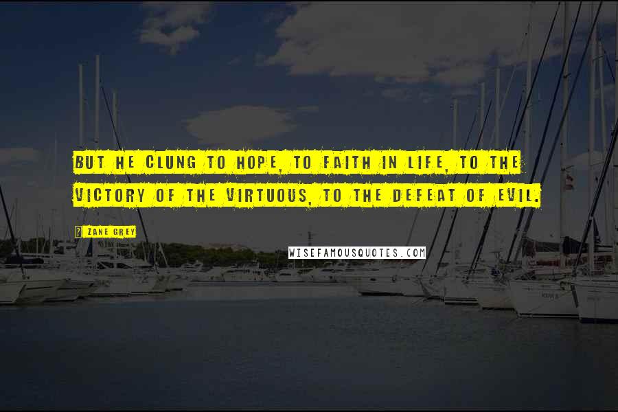 Zane Grey Quotes: But he clung to hope, to faith in life, to the victory of the virtuous, to the defeat of evil.