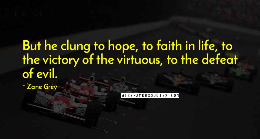 Zane Grey Quotes: But he clung to hope, to faith in life, to the victory of the virtuous, to the defeat of evil.