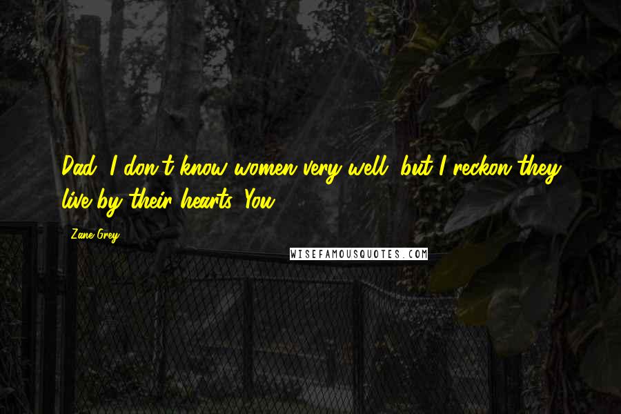 Zane Grey Quotes: Dad, I don't know women very well, but I reckon they live by their hearts. You