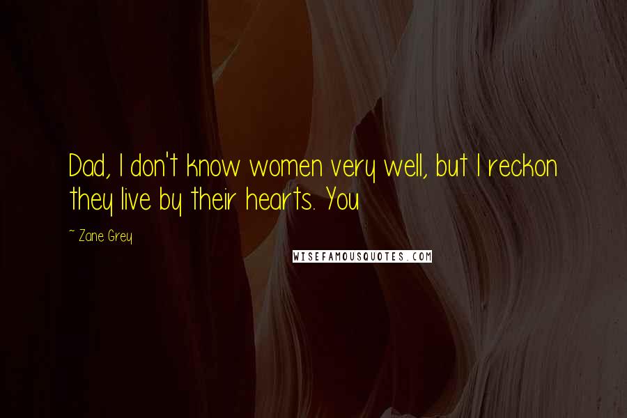 Zane Grey Quotes: Dad, I don't know women very well, but I reckon they live by their hearts. You