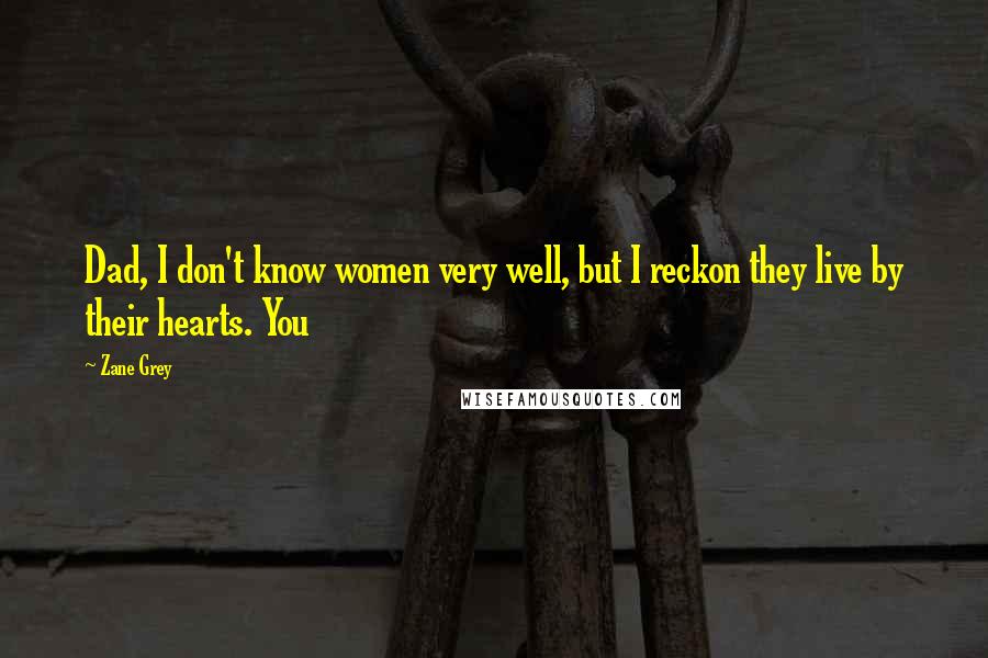 Zane Grey Quotes: Dad, I don't know women very well, but I reckon they live by their hearts. You