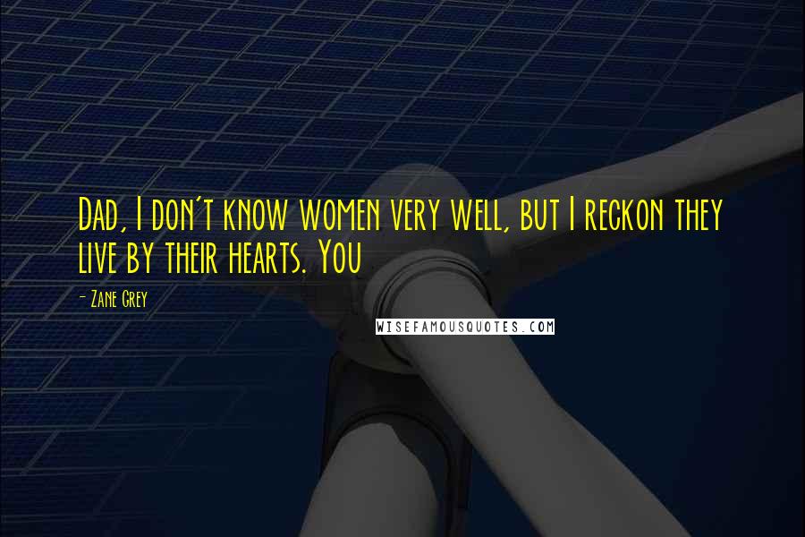 Zane Grey Quotes: Dad, I don't know women very well, but I reckon they live by their hearts. You