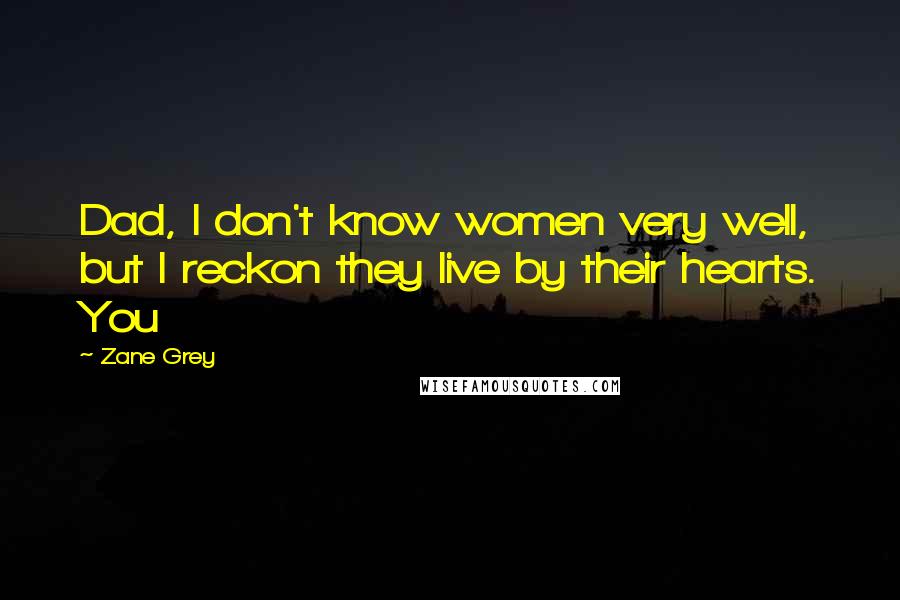 Zane Grey Quotes: Dad, I don't know women very well, but I reckon they live by their hearts. You