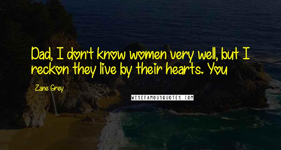 Zane Grey Quotes: Dad, I don't know women very well, but I reckon they live by their hearts. You