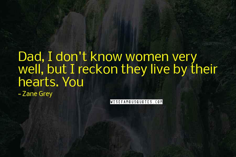 Zane Grey Quotes: Dad, I don't know women very well, but I reckon they live by their hearts. You