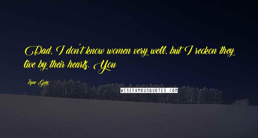 Zane Grey Quotes: Dad, I don't know women very well, but I reckon they live by their hearts. You