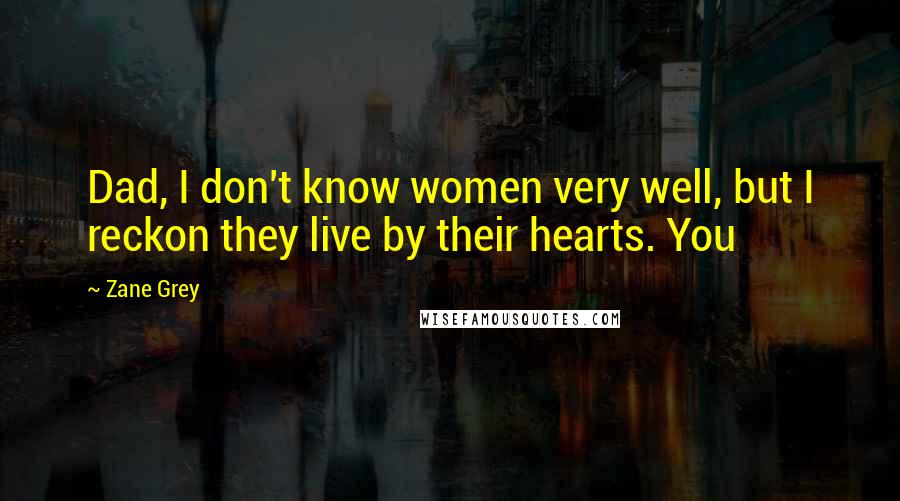 Zane Grey Quotes: Dad, I don't know women very well, but I reckon they live by their hearts. You