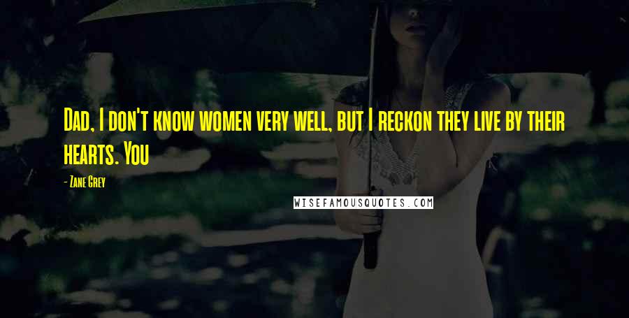 Zane Grey Quotes: Dad, I don't know women very well, but I reckon they live by their hearts. You