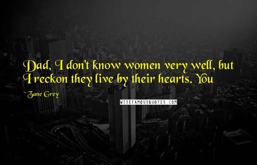 Zane Grey Quotes: Dad, I don't know women very well, but I reckon they live by their hearts. You