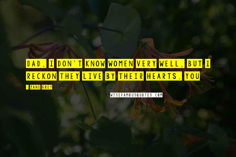 Zane Grey Quotes: Dad, I don't know women very well, but I reckon they live by their hearts. You