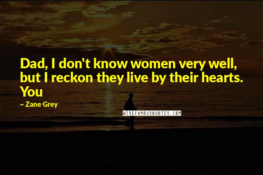 Zane Grey Quotes: Dad, I don't know women very well, but I reckon they live by their hearts. You