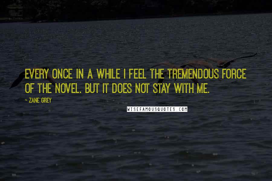 Zane Grey Quotes: Every once in a while I feel the tremendous force of the novel. But it does not stay with me.