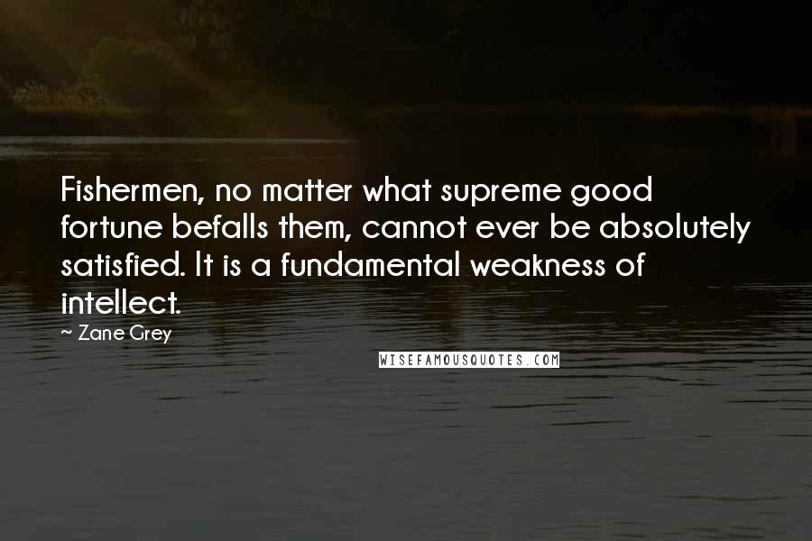 Zane Grey Quotes: Fishermen, no matter what supreme good fortune befalls them, cannot ever be absolutely satisfied. It is a fundamental weakness of intellect.