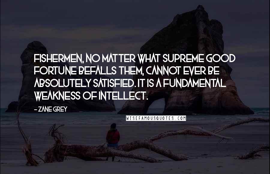 Zane Grey Quotes: Fishermen, no matter what supreme good fortune befalls them, cannot ever be absolutely satisfied. It is a fundamental weakness of intellect.