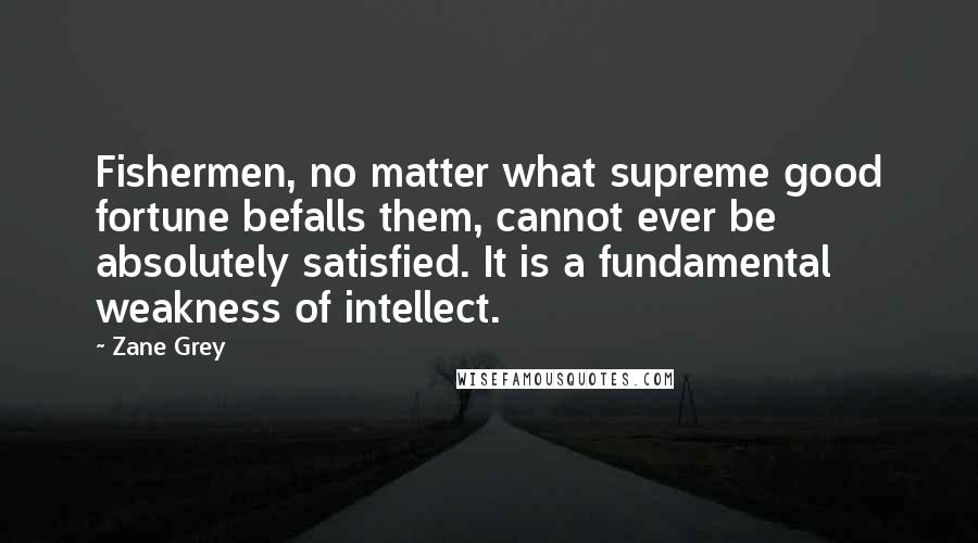 Zane Grey Quotes: Fishermen, no matter what supreme good fortune befalls them, cannot ever be absolutely satisfied. It is a fundamental weakness of intellect.