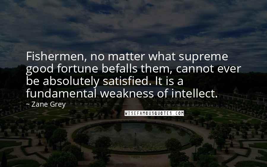 Zane Grey Quotes: Fishermen, no matter what supreme good fortune befalls them, cannot ever be absolutely satisfied. It is a fundamental weakness of intellect.