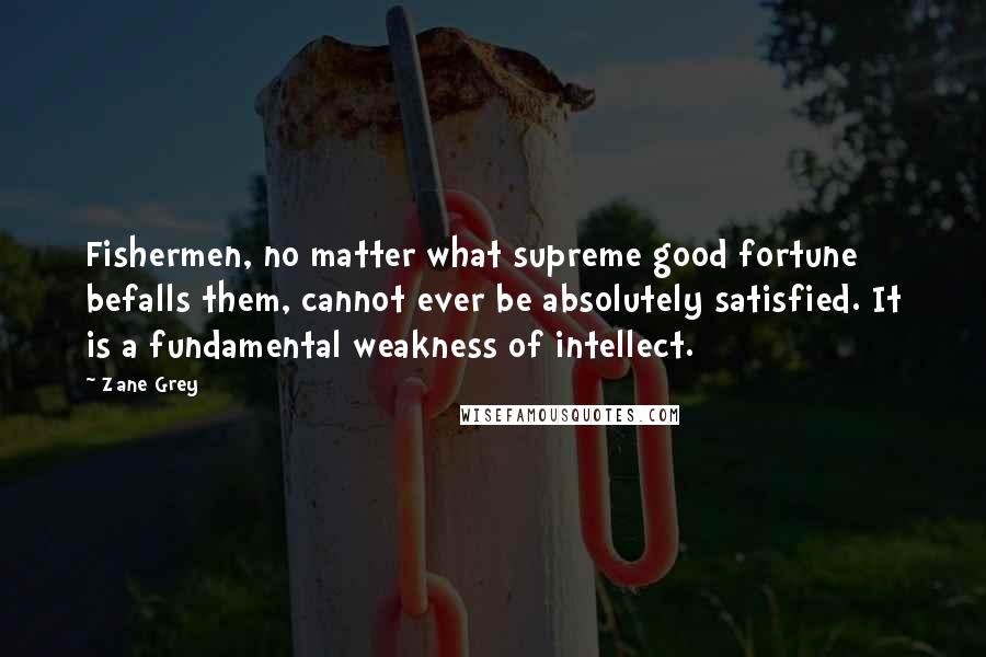 Zane Grey Quotes: Fishermen, no matter what supreme good fortune befalls them, cannot ever be absolutely satisfied. It is a fundamental weakness of intellect.