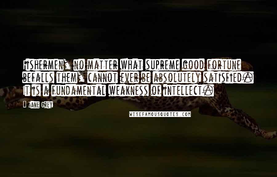 Zane Grey Quotes: Fishermen, no matter what supreme good fortune befalls them, cannot ever be absolutely satisfied. It is a fundamental weakness of intellect.