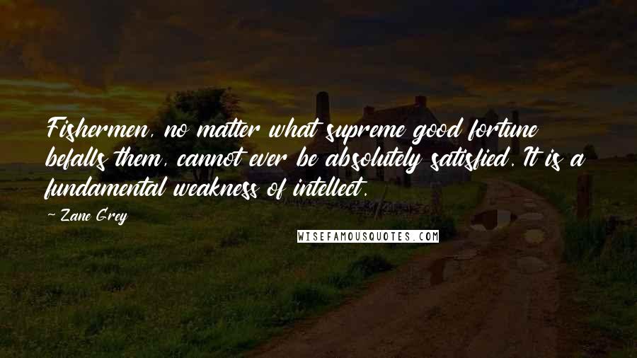 Zane Grey Quotes: Fishermen, no matter what supreme good fortune befalls them, cannot ever be absolutely satisfied. It is a fundamental weakness of intellect.