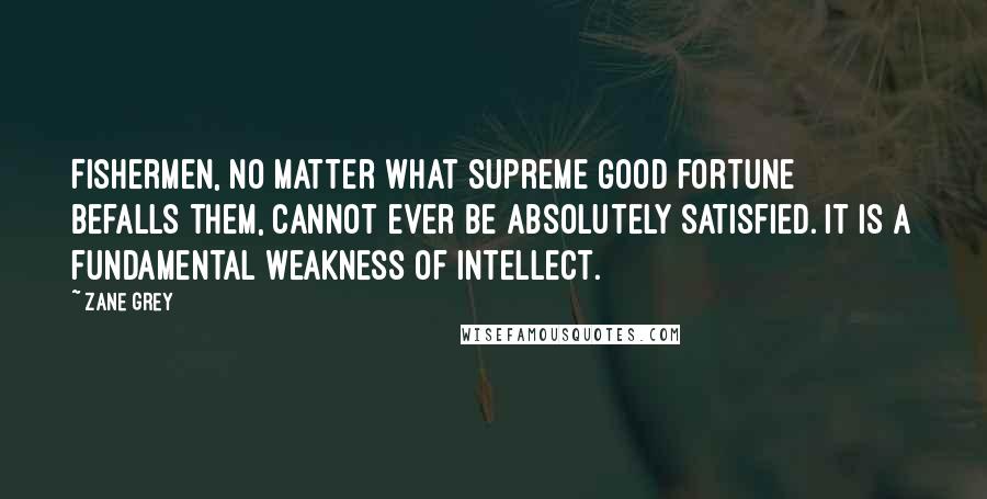 Zane Grey Quotes: Fishermen, no matter what supreme good fortune befalls them, cannot ever be absolutely satisfied. It is a fundamental weakness of intellect.