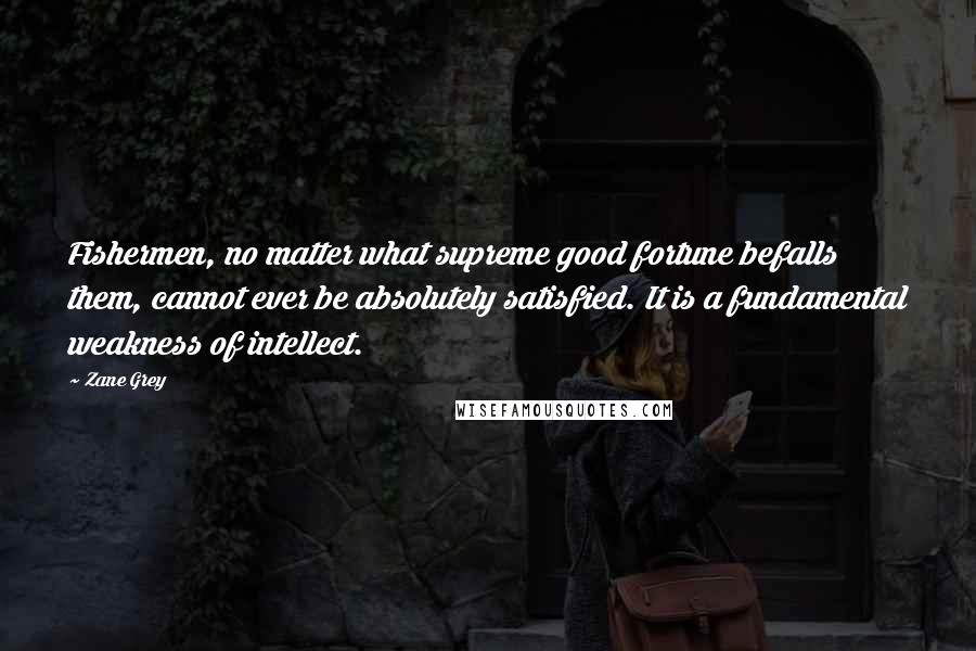 Zane Grey Quotes: Fishermen, no matter what supreme good fortune befalls them, cannot ever be absolutely satisfied. It is a fundamental weakness of intellect.