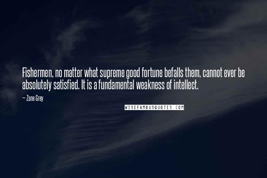 Zane Grey Quotes: Fishermen, no matter what supreme good fortune befalls them, cannot ever be absolutely satisfied. It is a fundamental weakness of intellect.