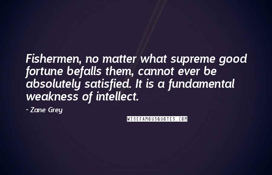 Zane Grey Quotes: Fishermen, no matter what supreme good fortune befalls them, cannot ever be absolutely satisfied. It is a fundamental weakness of intellect.