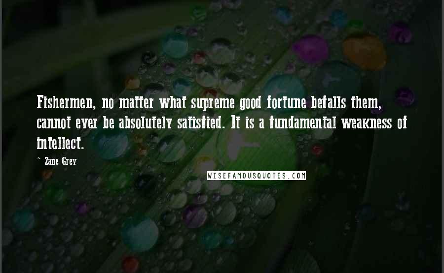 Zane Grey Quotes: Fishermen, no matter what supreme good fortune befalls them, cannot ever be absolutely satisfied. It is a fundamental weakness of intellect.