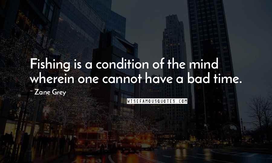 Zane Grey Quotes: Fishing is a condition of the mind wherein one cannot have a bad time.