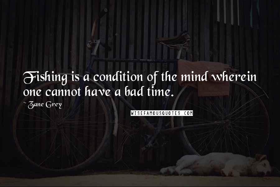 Zane Grey Quotes: Fishing is a condition of the mind wherein one cannot have a bad time.