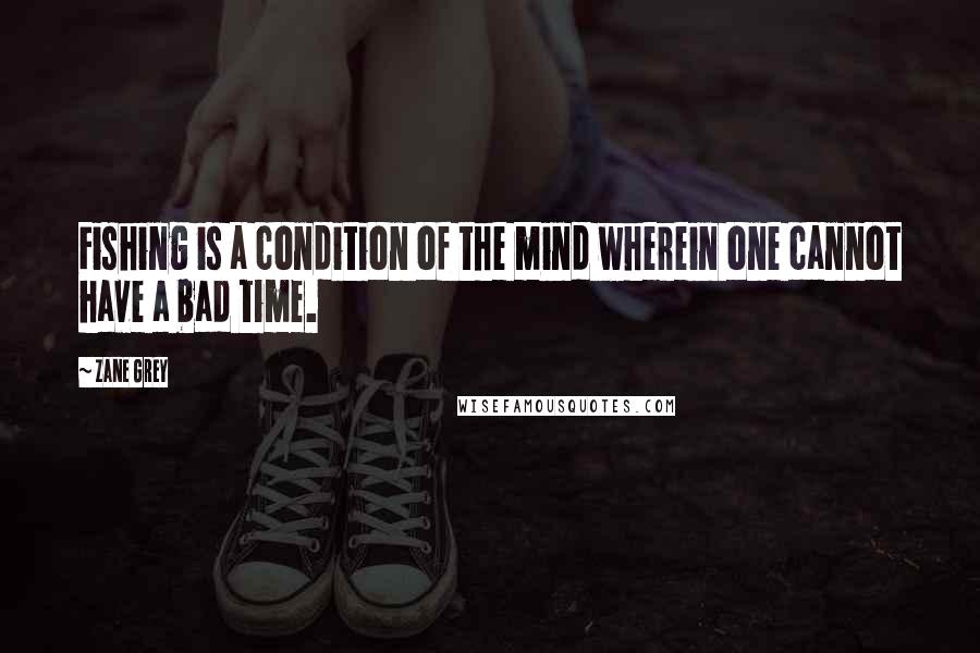 Zane Grey Quotes: Fishing is a condition of the mind wherein one cannot have a bad time.