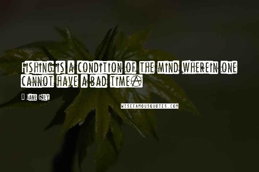 Zane Grey Quotes: Fishing is a condition of the mind wherein one cannot have a bad time.