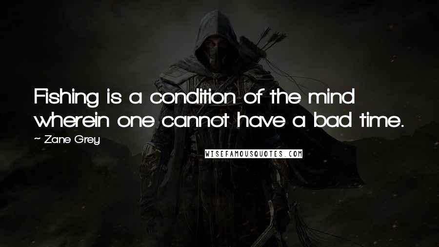 Zane Grey Quotes: Fishing is a condition of the mind wherein one cannot have a bad time.