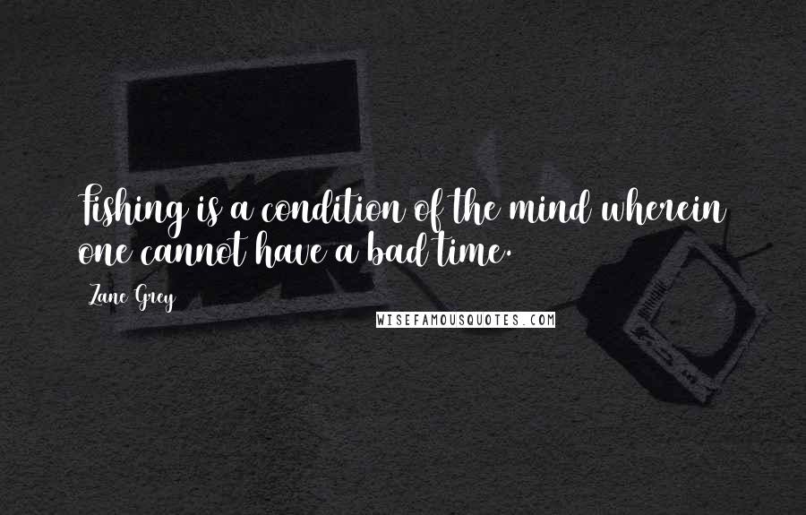 Zane Grey Quotes: Fishing is a condition of the mind wherein one cannot have a bad time.