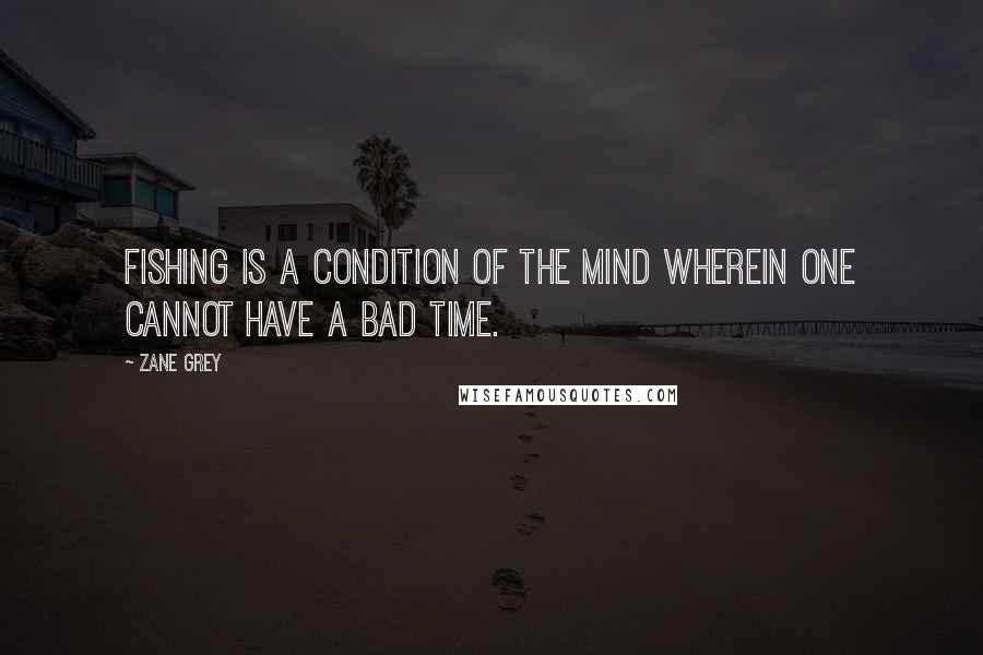 Zane Grey Quotes: Fishing is a condition of the mind wherein one cannot have a bad time.