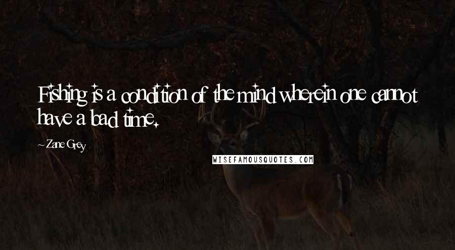 Zane Grey Quotes: Fishing is a condition of the mind wherein one cannot have a bad time.