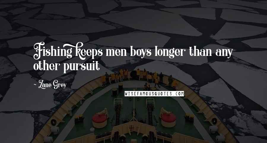 Zane Grey Quotes: Fishing keeps men boys longer than any other pursuit