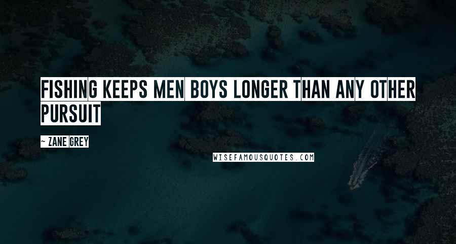 Zane Grey Quotes: Fishing keeps men boys longer than any other pursuit
