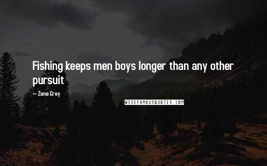 Zane Grey Quotes: Fishing keeps men boys longer than any other pursuit