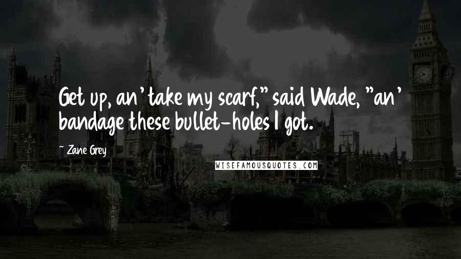 Zane Grey Quotes: Get up, an' take my scarf," said Wade, "an' bandage these bullet-holes I got.