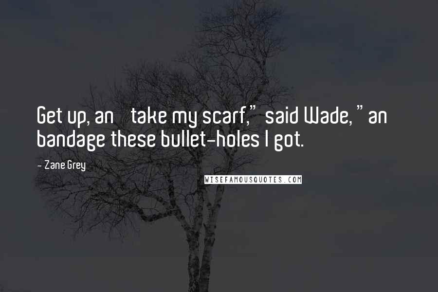 Zane Grey Quotes: Get up, an' take my scarf," said Wade, "an' bandage these bullet-holes I got.
