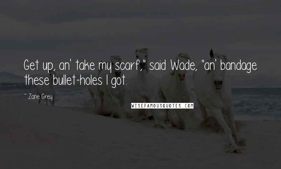 Zane Grey Quotes: Get up, an' take my scarf," said Wade, "an' bandage these bullet-holes I got.