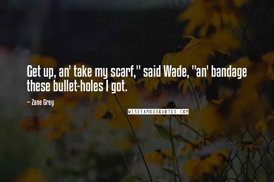 Zane Grey Quotes: Get up, an' take my scarf," said Wade, "an' bandage these bullet-holes I got.