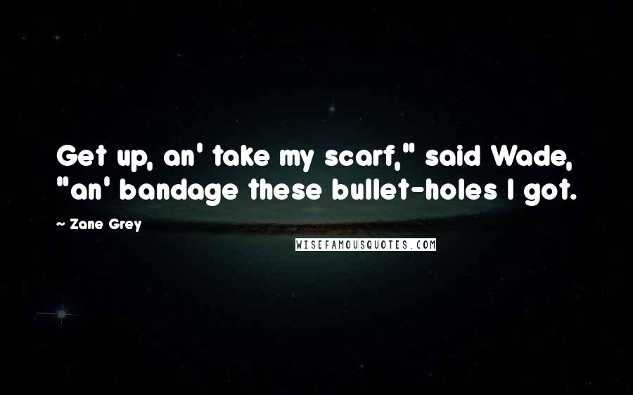 Zane Grey Quotes: Get up, an' take my scarf," said Wade, "an' bandage these bullet-holes I got.